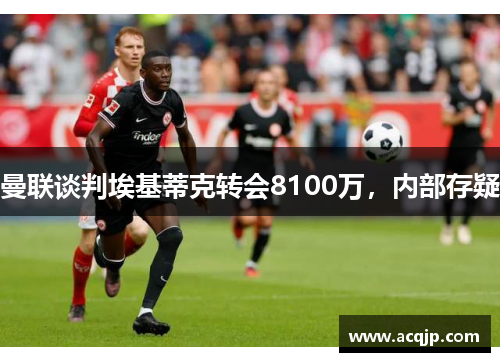曼联谈判埃基蒂克转会8100万，内部存疑